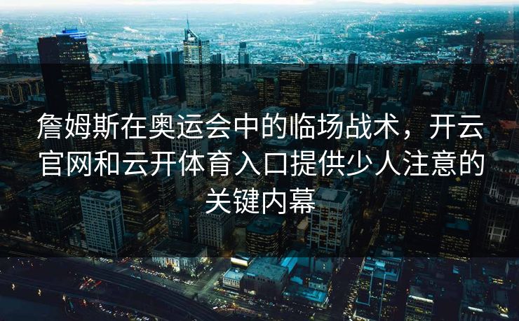 詹姆斯在奥运会中的临场战术,开云官网和云开体育入口提供少人注意的关键内幕 詹姆斯在奥运会中的临场战术,开云官网和云开体育入口提供少人注意的关键内幕