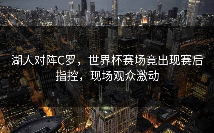 湖人对阵C罗，世界杯赛场竟出现赛后指控，现场观众激动