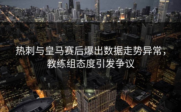 热刺与皇马赛后爆出数据走势异常，教练组态度引发争议