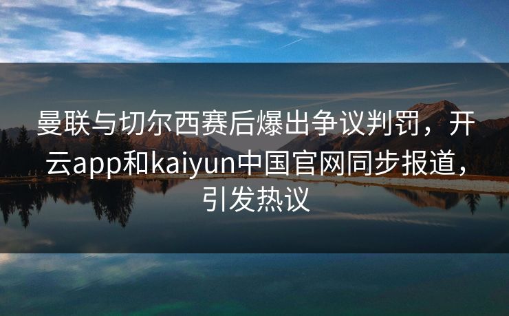 曼联与切尔西赛后爆出争议判罚，开云app和kaiyun中国官网同步报道，引发热议