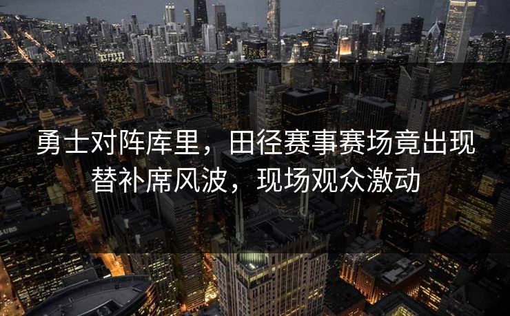 勇士对阵库里,田径赛事赛场竟出现替补席风波,现场观众激动 勇士对阵库里,田径赛事赛场竟出现替补席风波,现场观众激动