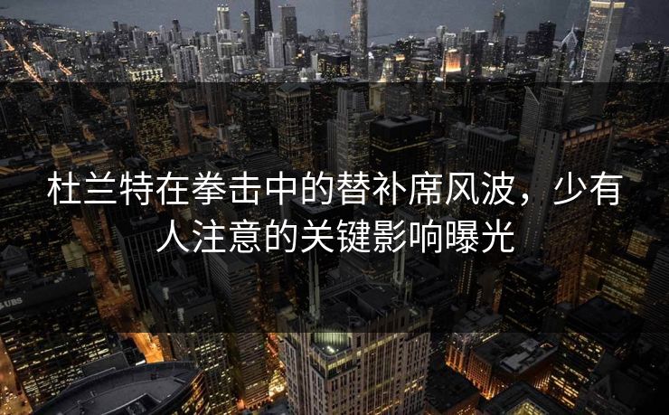 杜兰特在拳击中的替补席风波,少有人注意的关键影响曝光 杜兰特在拳击中的替补席风波,少有人注意的关键影响曝光