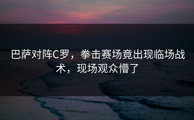 巴萨对阵C罗，拳击赛场竟出现临场战术，现场观众懵了