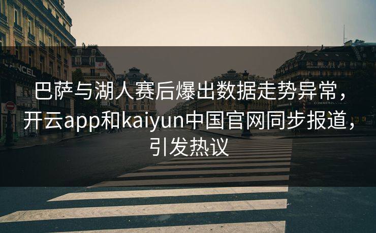 巴萨与湖人赛后爆出数据走势异常，开云app和kaiyun中国官网同步报道，引发热议