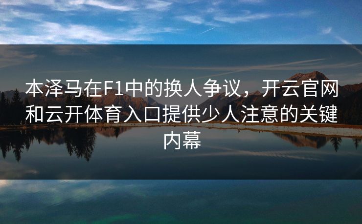 本泽马在F1中的换人争议，开云官网和云开体育入口提供少人注意的关键内幕