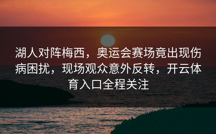 湖人对阵梅西，奥运会赛场竟出现伤病困扰，现场观众意外反转，开云体育入口全程关注