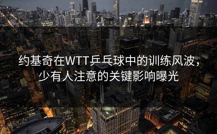 约基奇在WTT乒乓球中的训练风波，少有人注意的关键影响曝光