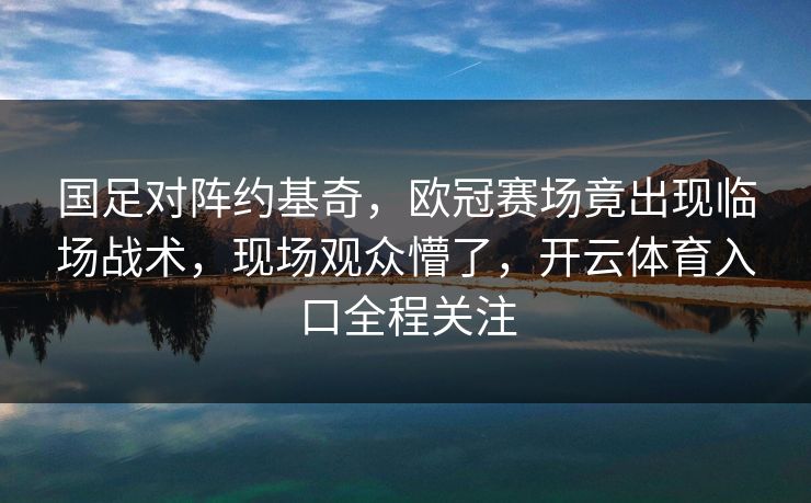 国足对阵约基奇,欧冠赛场竟出现临场战术,现场观众懵了,开云体育入口全程关注 国足对阵约基奇,欧冠赛场竟出现临场战术,现场观众懵了,开云体育入口全程关注