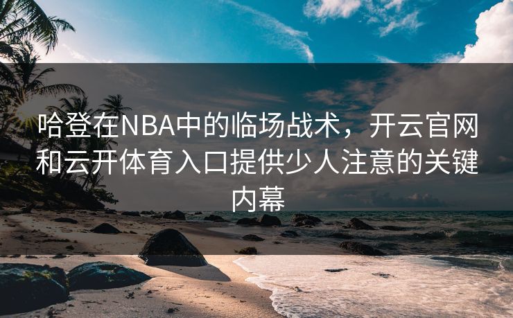 哈登在NBA中的临场战术,开云官网和云开体育入口提供少人注意的关键内幕 哈登在NBA中的临场战术,开云官网和云开体育入口提供少人注意的关键内幕