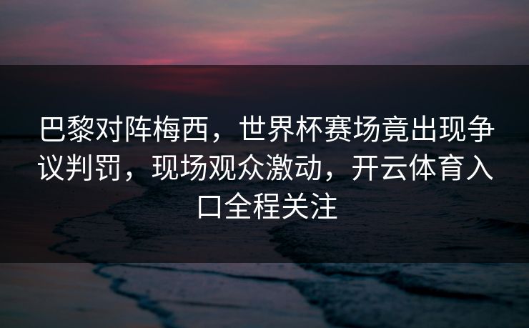 巴黎对阵梅西，世界杯赛场竟出现争议判罚，现场观众激动，开云体育入口全程关注