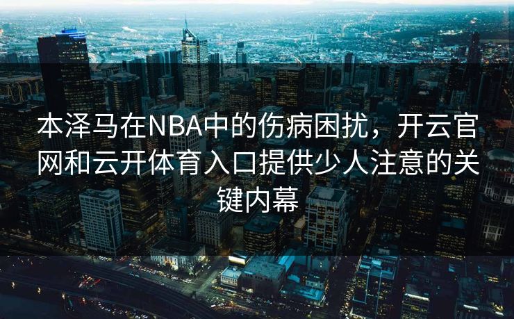 本泽马在NBA中的伤病困扰,开云官网和云开体育入口提供少人注意的关键内幕 本泽马在NBA中的伤病困扰,开云官网和云开体育入口提供少人注意的关键内幕