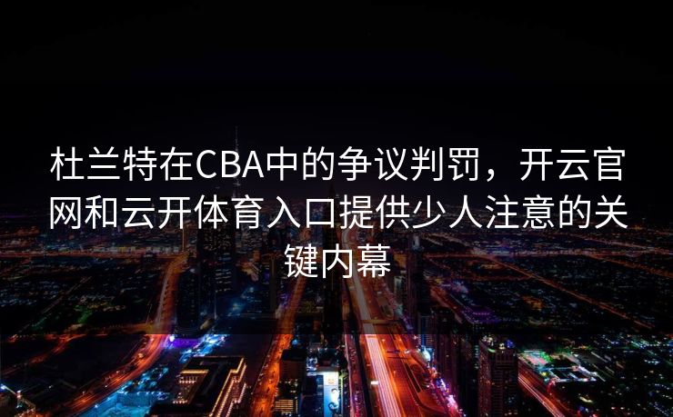 杜兰特在CBA中的争议判罚，开云官网和云开体育入口提供少人注意的关键内幕
