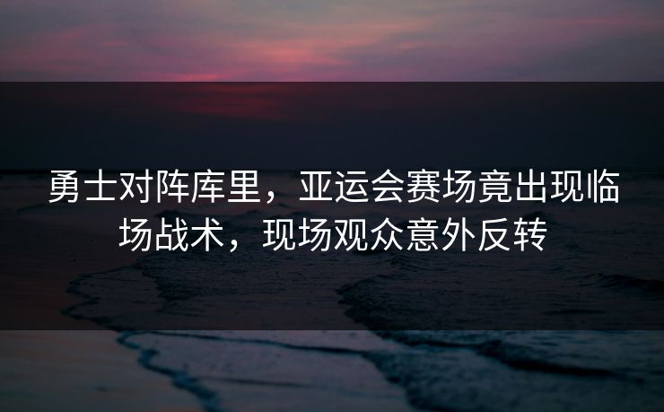 勇士对阵库里,亚运会赛场竟出现临场战术,现场观众意外反转 勇士对阵库里,亚运会赛场竟出现临场战术,现场观众意外反转