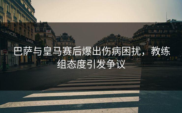 巴萨与皇马赛后爆出伤病困扰，教练组态度引发争议