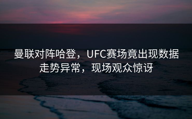 曼联对阵哈登，UFC赛场竟出现数据走势异常，现场观众惊讶