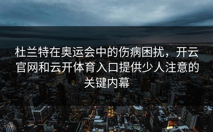 杜兰特在奥运会中的伤病困扰，开云官网和云开体育入口提供少人注意的关键内幕