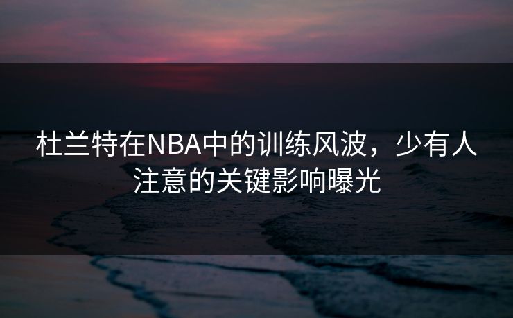 杜兰特在NBA中的训练风波,少有人注意的关键影响曝光 杜兰特在NBA中的训练风波,少有人注意的关键影响曝光