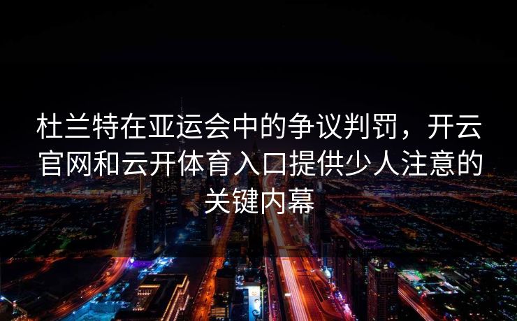 杜兰特在亚运会中的争议判罚，开云官网和云开体育入口提供少人注意的关键内幕