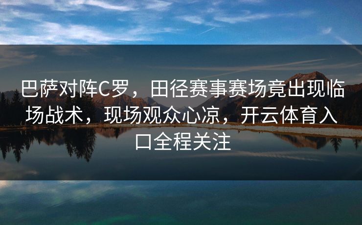 巴萨对阵C罗,田径赛事赛场竟出现临场战术,现场观众心凉,开云体育入口全程关注 巴萨对阵C罗,田径赛事赛场竟出现临场战术,现场观众心凉,开云体育入口全程关注