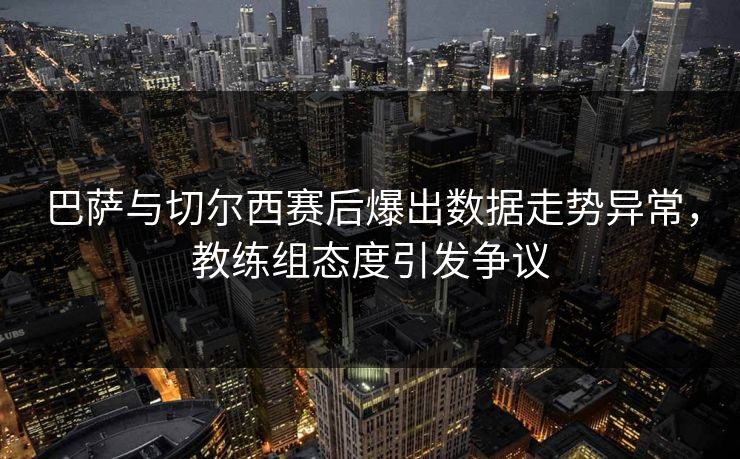 巴萨与切尔西赛后爆出数据走势异常,教练组态度引发争议 巴萨与切尔西赛后爆出数据走势异常,教练组态度引发争议