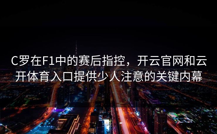 C罗在F1中的赛后指控，开云官网和云开体育入口提供少人注意的关键内幕