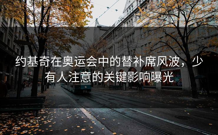 约基奇在奥运会中的替补席风波，少有人注意的关键影响曝光