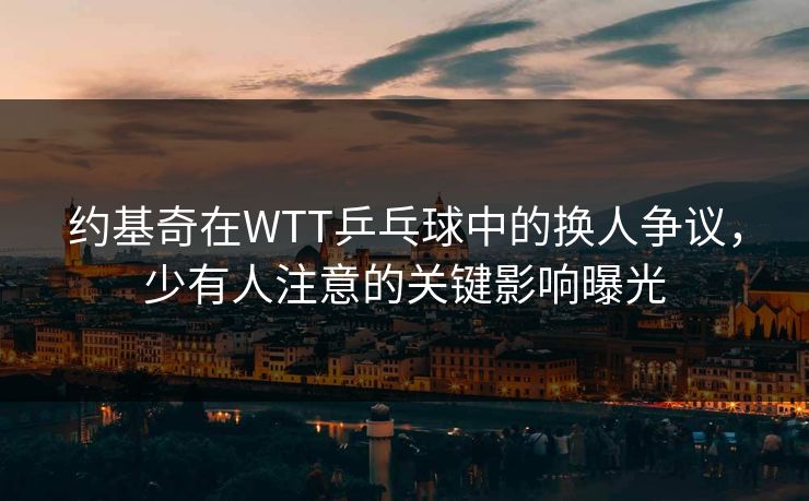 约基奇在WTT乒乓球中的换人争议，少有人注意的关键影响曝光