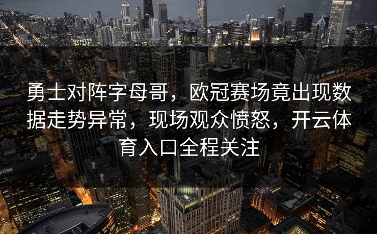 勇士对阵字母哥，欧冠赛场竟出现数据走势异常，现场观众愤怒，开云体育入口全程关注