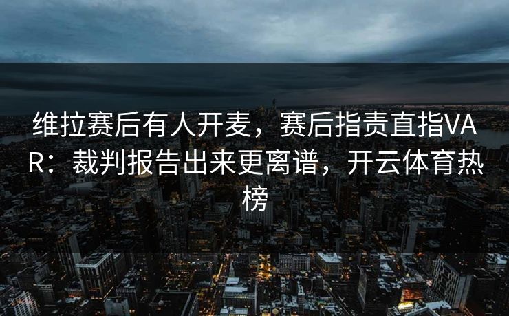维拉赛后有人开麦,赛后指责直指VAR:裁判报告出来更离谱,开云体育热榜 维拉赛后有人开麦,赛后指责直指VAR:裁判报告出来更离谱,开云体育热榜