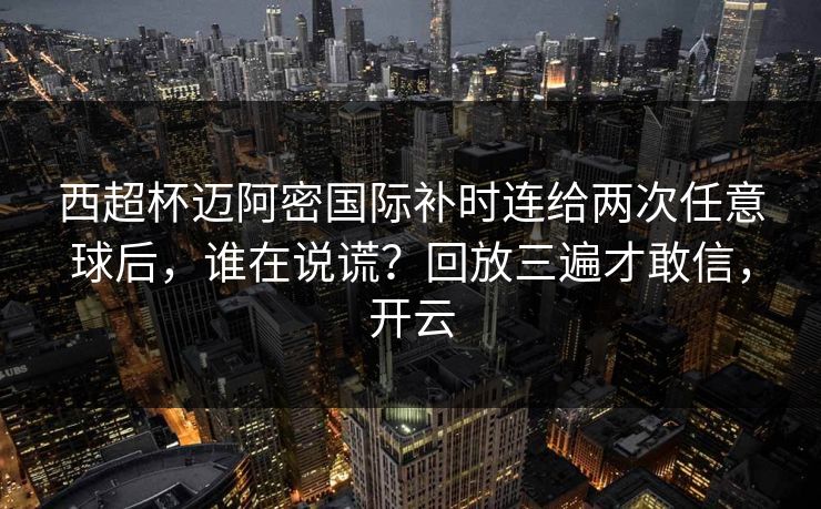 西超杯迈阿密国际补时连给两次任意球后，谁在说谎？回放三遍才敢信，开云