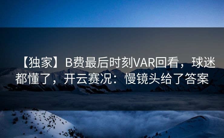 【独家】B费最后时刻VAR回看,球迷都懂了,开云赛况:慢镜头给了答案 【独家】B费最后时刻VAR回看,球迷都懂了,开云赛况:慢镜头给了答案