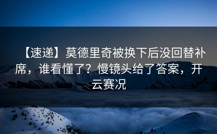 【速递】莫德里奇被换下后没回替补席，谁看懂了？慢镜头给了答案，开云赛况