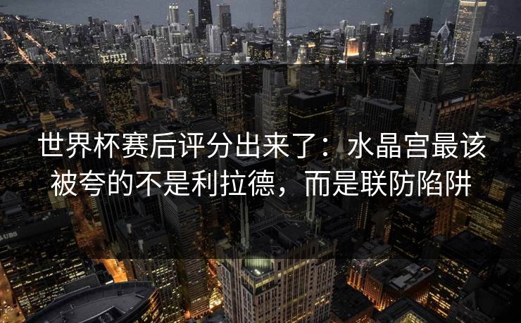 世界杯赛后评分出来了：水晶宫最该被夸的不是利拉德，而是联防陷阱