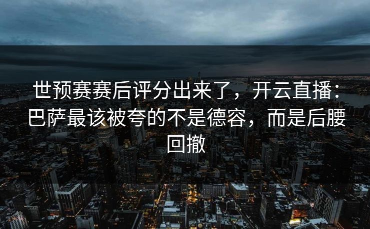 世预赛赛后评分出来了，开云直播：巴萨最该被夸的不是德容，而是后腰回撤