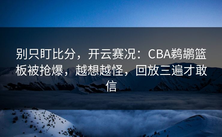 别只盯比分，开云赛况：CBA鹈鹕篮板被抢爆，越想越怪，回放三遍才敢信