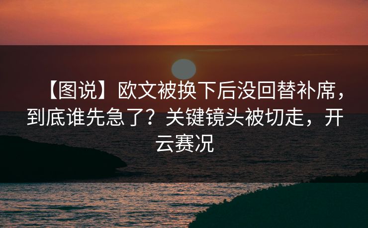 【图说】欧文被换下后没回替补席,到底谁先急了?关键镜头被切走,开云赛况 【图说】欧文被换下后没回替补席,到底谁先急了?关键镜头被切走,开云赛况
