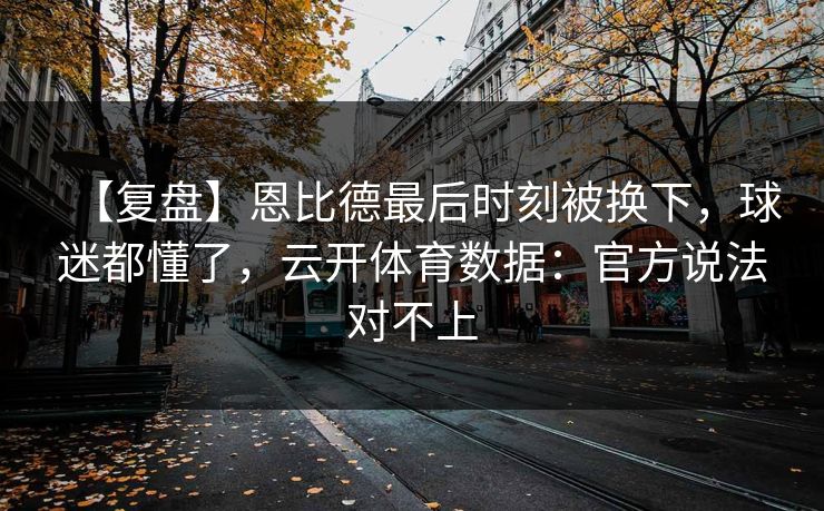 【复盘】恩比德最后时刻被换下,球迷都懂了,云开体育数据:官方说法对不上 【复盘】恩比德最后时刻被换下,球迷都懂了,云开体育数据:官方说法对不上