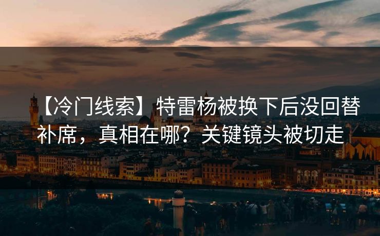 【冷门线索】特雷杨被换下后没回替补席,真相在哪?关键镜头被切走 【冷门线索】特雷杨被换下后没回替补席,真相在哪?关键镜头被切走