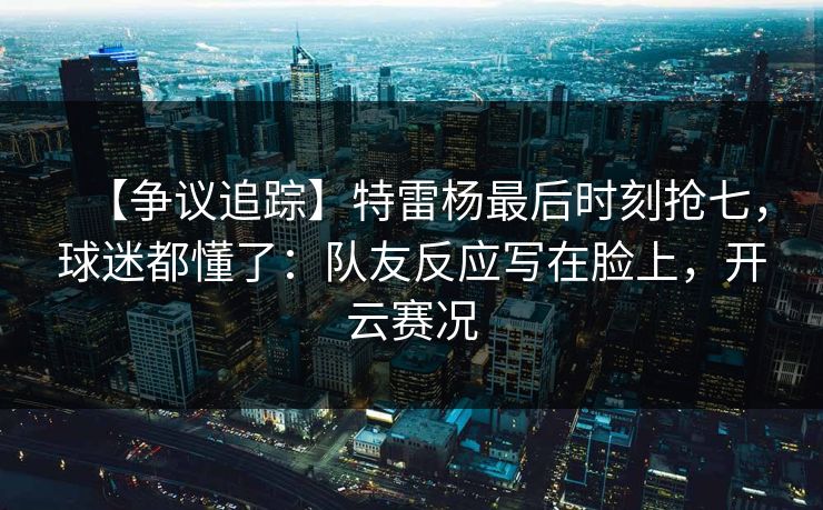 【争议追踪】特雷杨最后时刻抢七,球迷都懂了:队友反应写在脸上,开云赛况 【争议追踪】特雷杨最后时刻抢七,球迷都懂了:队友反应写在脸上,开云赛况