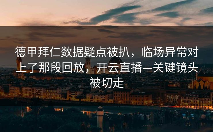 德甲拜仁数据疑点被扒，临场异常对上了那段回放，开云直播—关键镜头被切走