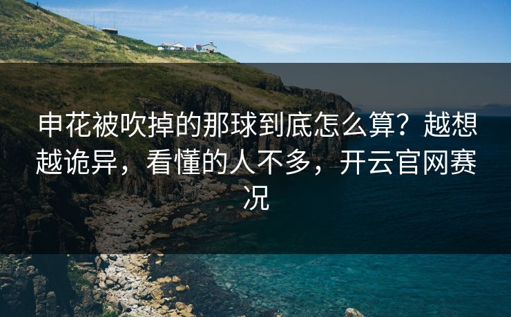 申花被吹掉的那球到底怎么算?越想越诡异,看懂的人不多,开云官网赛况 申花被吹掉的那球到底怎么算?越想越诡异,看懂的人不多,开云官网赛况