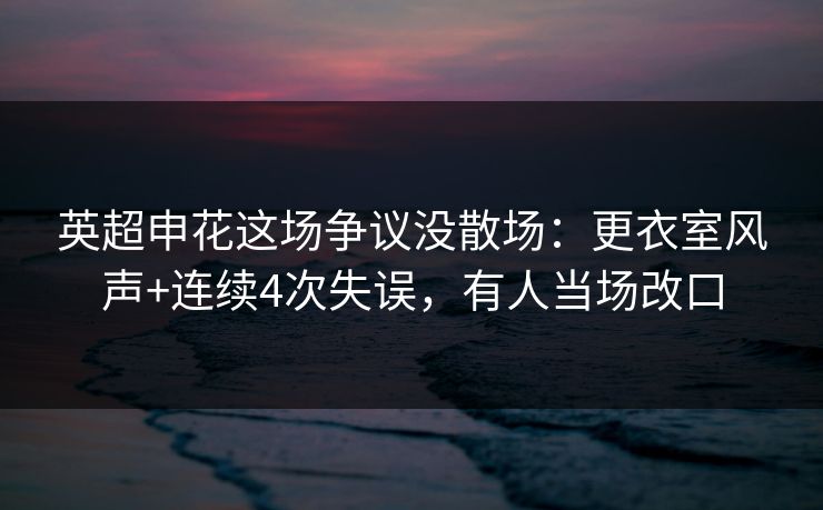 英超申花这场争议没散场:更衣室风声+连续4次失误,有人当场改口 英超申花这场争议没散场:更衣室风声+连续4次失误,有人当场改口