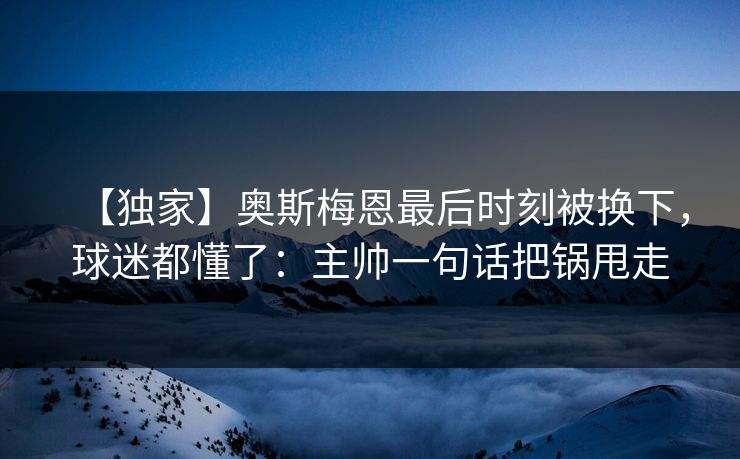【独家】奥斯梅恩最后时刻被换下，球迷都懂了：主帅一句话把锅甩走