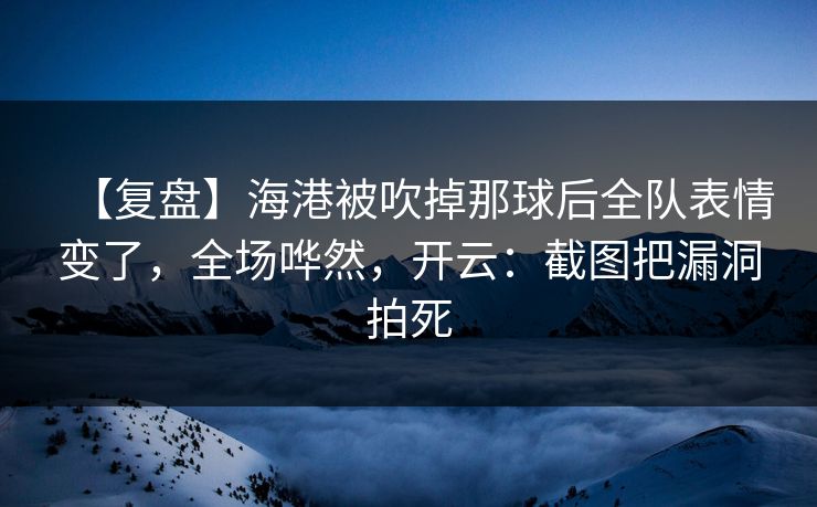【复盘】海港被吹掉那球后全队表情变了,全场哗然,开云:截图把漏洞拍死 【复盘】海港被吹掉那球后全队表情变了,全场哗然,开云:截图把漏洞拍死