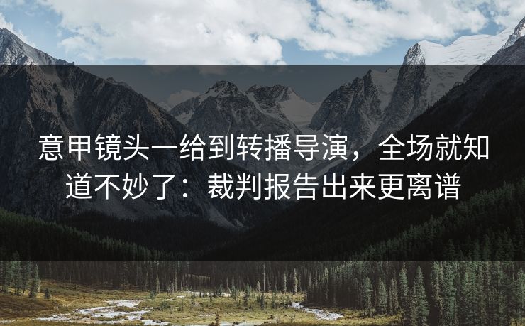 意甲镜头一给到转播导演，全场就知道不妙了：裁判报告出来更离谱