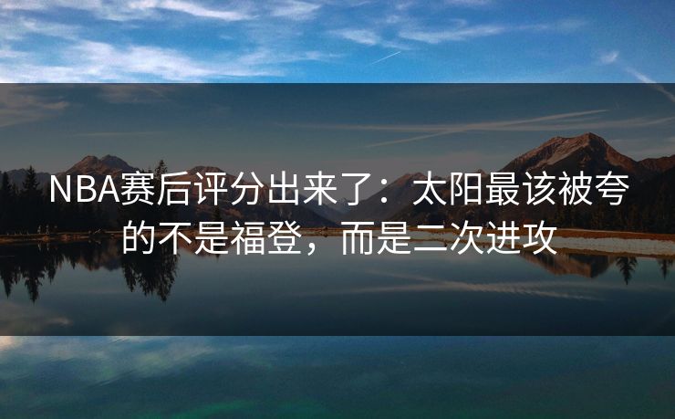 NBA赛后评分出来了：太阳最该被夸的不是福登，而是二次进攻