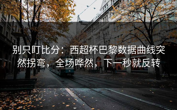 别只盯比分：西超杯巴黎数据曲线突然拐弯，全场哗然，下一秒就反转
