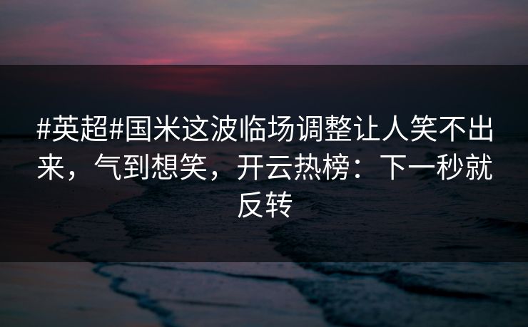 #英超#国米这波临场调整让人笑不出来,气到想笑,开云热榜:下一秒就反转 #英超#国米这波临场调整让人笑不出来,气到想笑,开云热榜:下一秒就反转